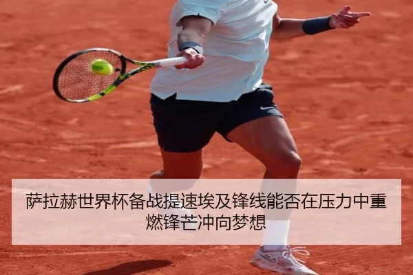萨拉赫世界杯备战提速埃及锋线能否在压力中重燃锋芒冲向梦想
